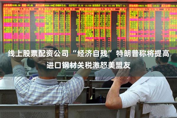 线上股票配资公司 “经济自残” 特朗普称将提高进口钢材关税激怒美盟友