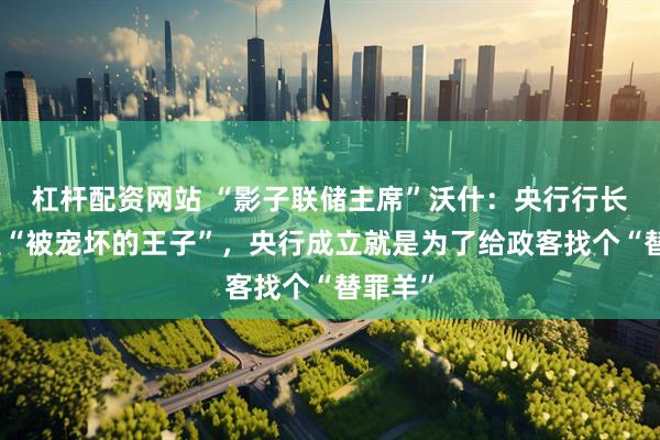 杠杆配资网站 “影子联储主席”沃什：央行行长不该是“被宠坏的王子”，央行成立就是为了给政客找个“替罪羊”