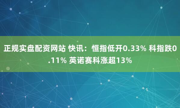 正规实盘配资网站 快讯：恒指低开0.33% 科指跌0.11% 英诺赛科涨超13%