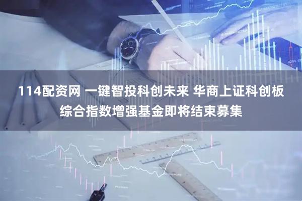 114配资网 一键智投科创未来 华商上证科创板综合指数增强基金即将结束募集