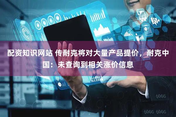 配资知识网站 传耐克将对大量产品提价，耐克中国：未查询到相关涨价信息