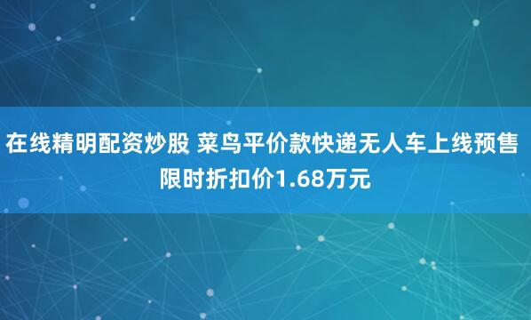 在线精明配资炒股 菜鸟平价款快递无人车上线预售 限时折扣价1.68万元