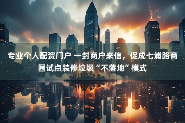 专业个人配资门户 一封商户来信，促成七浦路商圈试点装修垃圾“不落地”模式