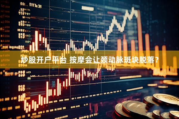 炒股开户平台 按摩会让颈动脉斑块脱落？