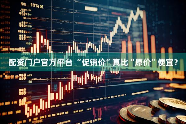 配资门户官方平台 “促销价”真比“原价”便宜？