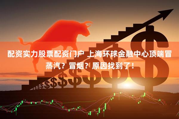 配资实力股票配资门户 上海环球金融中心顶端冒蒸汽？冒烟？原因找到了！
