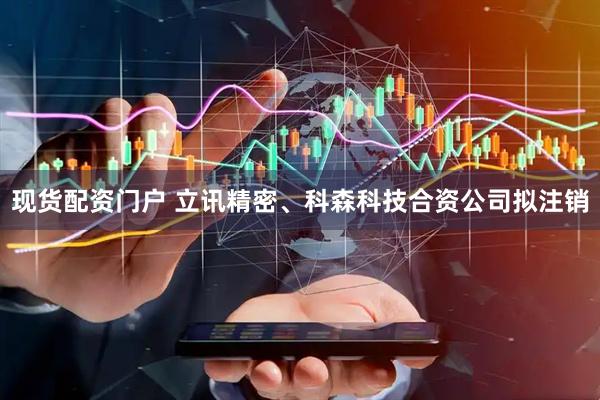 现货配资门户 立讯精密、科森科技合资公司拟注销