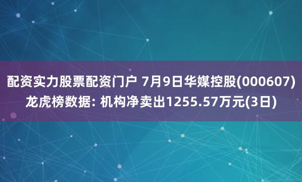 配资实力股票配资门户 7月9日华媒控股(000607)龙虎榜数据: 机构净卖出1255.57万元(3日)