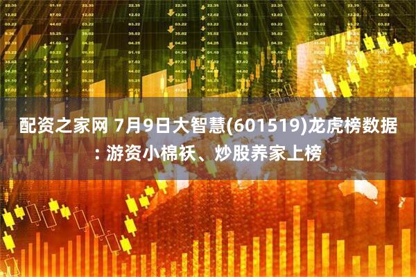 配资之家网 7月9日大智慧(601519)龙虎榜数据: 游资小棉袄、炒股养家上榜