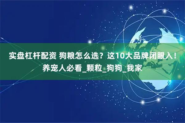 实盘杠杆配资 狗粮怎么选？这10大品牌闭眼入！养宠人必看_颗粒_狗狗_我家