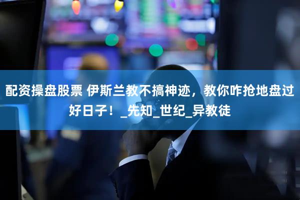 配资操盘股票 伊斯兰教不搞神迹，教你咋抢地盘过好日子！_先知_世纪_异教徒