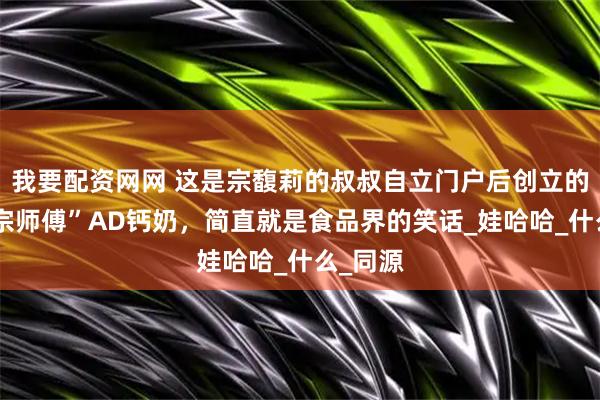 我要配资网网 这是宗馥莉的叔叔自立门户后创立的品牌“宗师傅”AD钙奶，简直就是食品界的笑话_娃哈哈_什么_同源