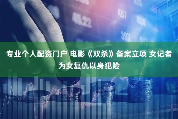 专业个人配资门户 电影《双杀》备案立项 女记者为女复仇以身犯险