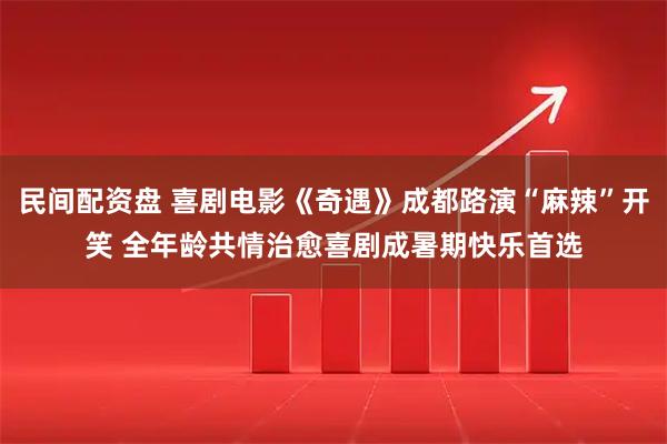 民间配资盘 喜剧电影《奇遇》成都路演“麻辣”开笑 全年龄共情治愈喜剧成暑期快乐首选