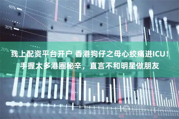 线上配资平台开户 香港狗仔之母心绞痛进ICU！手握太多港圈秘辛，直言不和明星做朋友