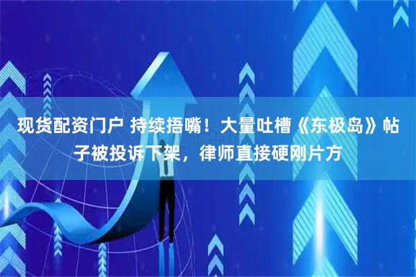 现货配资门户 持续捂嘴！大量吐槽《东极岛》帖子被投诉下架，律师直接硬刚片方