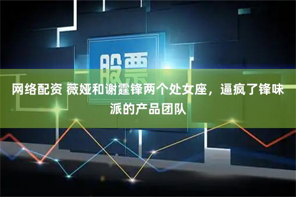 网络配资 薇娅和谢霆锋两个处女座，逼疯了锋味派的产品团队