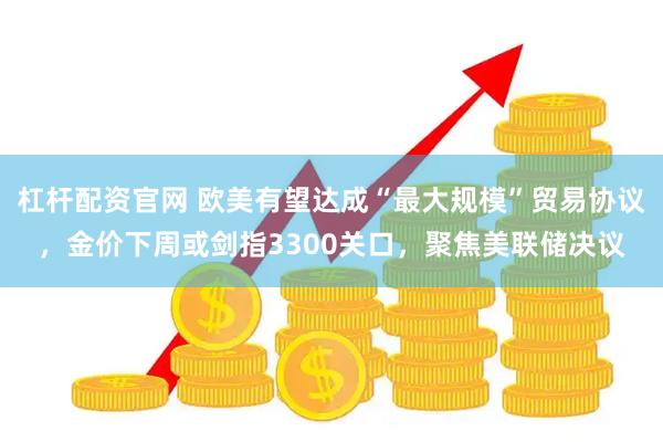 杠杆配资官网 欧美有望达成“最大规模”贸易协议，金价下周或剑指3300关口，聚焦美联储决议