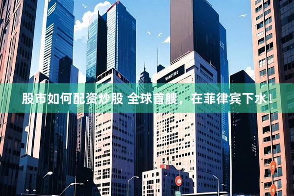 股市如何配资炒股 全球首艘，在菲律宾下水！