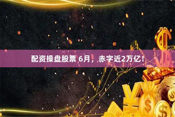 配资操盘股票 6月，赤字近2万亿！