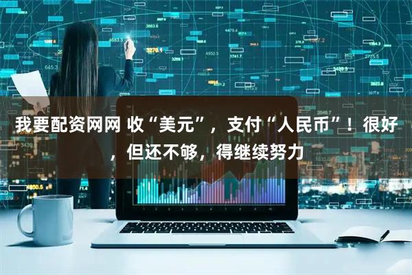 我要配资网网 收“美元”，支付“人民币”！很好，但还不够，得继续努力