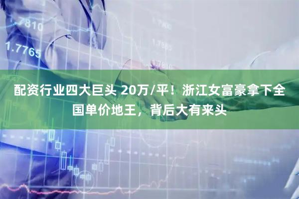 配资行业四大巨头 20万/平！浙江女富豪拿下全国单价地王，背后大有来头