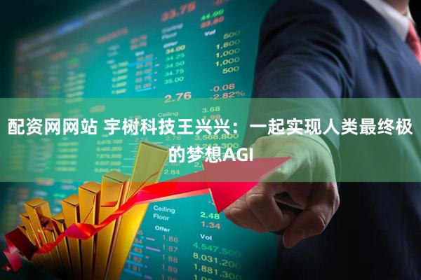 配资网网站 宇树科技王兴兴：一起实现人类最终极的梦想AGI