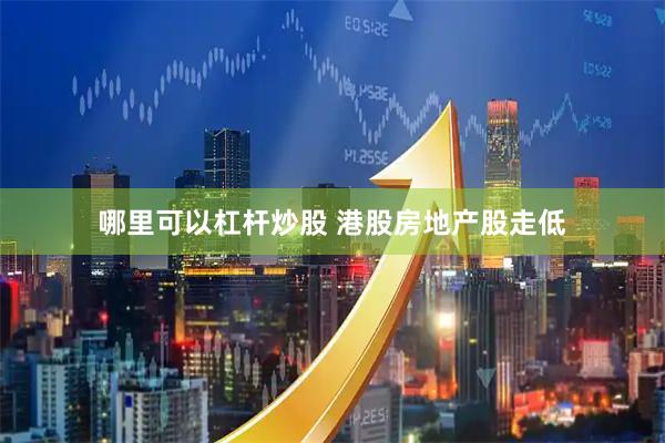 哪里可以杠杆炒股 港股房地产股走低