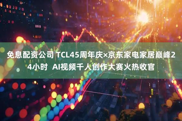 免息配资公司 TCL45周年庆×京东家电家居巅峰24小时  AI视频千人创作大赛火热收官