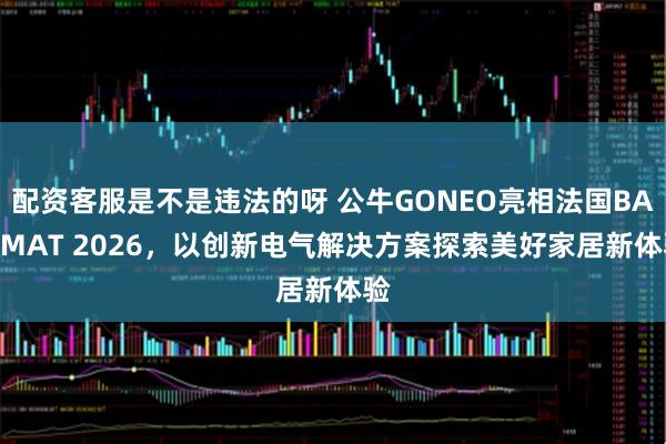 配资客服是不是违法的呀 公牛GONEO亮相法国BATIMAT 2026，以创新电气解决方案探索美好家居新体验