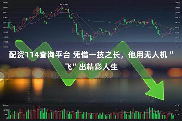 配资114查询平台 凭借一技之长,他用无人机“飞”出精彩人生